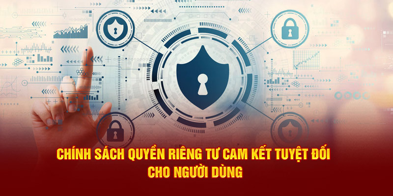 Chính sách quyền riêng tư cam kết tuyệt đối cho người dùng